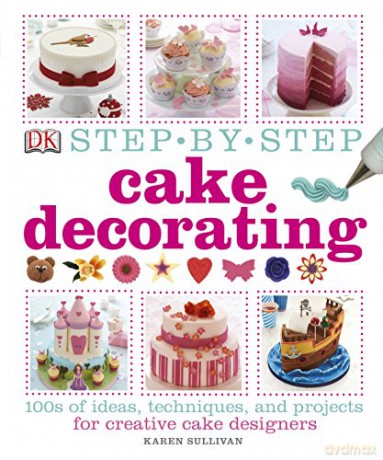 Step-by-Step Cake Decorating: 100s of Ideas, Techniques, and Projects for Creative Cake Designers - Karen Sullivan [KSIĄŻKA]