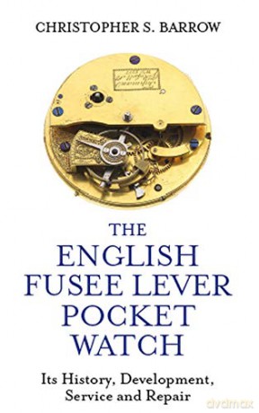 The English Fusee Lever Pocket Watch: Its History, Development, Service and Repair - Christopher S Barrow [KSIĄŻKA]