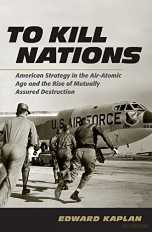 To Kill Nations: American Strategy in the Air-Atomic Age and the Rise of Mutually Assured Destruction - Edward Kaplan [KSIĄŻKA]