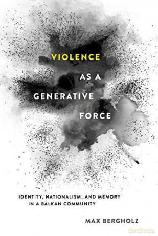 Violence as a Generative Force: Identity, Nationalism, and Memory in a Balkan Community - Max Bergholz [KSIĄŻKA]
