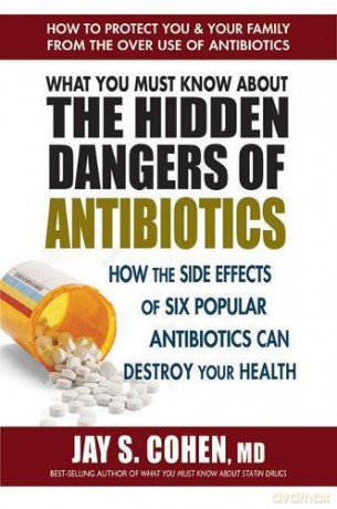 What You Must Know about the Hidden Dangers of Antibiotics: How the Side Effects of Six Popular Antibiotics Can Destroy Your Health - Jay S Cohen M.D. [KSIĄŻKA]