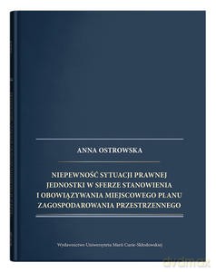 Niepewność sytuacji prawnej jednostki w sferze stanowienia i obowiązywania miejscowego planu zagospodarowania przestrzennego - Anna Ostrowska [KSIĄŻKA]