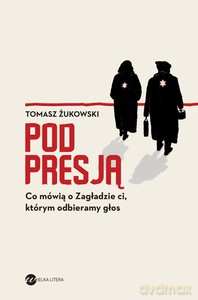 Pod presją. Co mówią o Zagładzie ci, którym odbieramy głos - Tomasz Żukowski [KSIĄŻKA]
