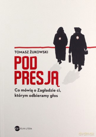 Pod presją. Co mówią o Zagładzie ci, którym odbieramy głos - Tomasz Żukowski [KSIĄŻKA]