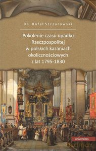 Pokolenie czasu upadku Rzeczpospolitej w polskich kazaniach okolicznościowych z lat 1795-1830 - Rafał ks. Szczurowski [KSIĄŻKA]
