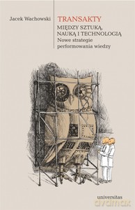 Transakty Między sztuką nauką i technologią Nowe strategie performowania wiedzy - Jacek Wachowski [KSIĄŻKA]