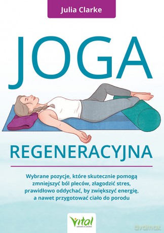 Joga regeneracyjna. Wybrane pozycje, które skutecznie pomogą zmniejszyć ból pleców, złagodzić stres, prawidłowo oddychać, by zwiększyć energię, a nawet przygotować ciało do porodu - Julia Clarke [KSIĄŻKA]