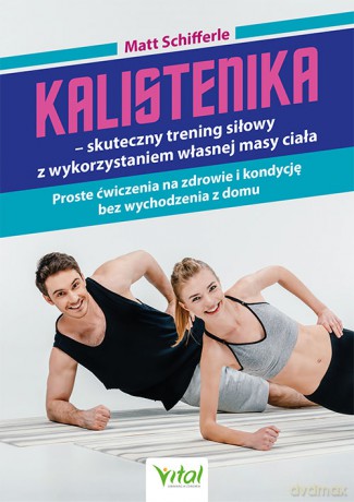 Kalistenika - skuteczny trening siłowy z wykorzystaniem własnej masy ciała. Proste ćwiczenia na zdrowie i kondycję bez wychodzenia z domu - Matt Schifferle [KSIĄŻKA]