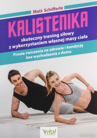 Kalistenika - skuteczny trening siłowy z wykorzystaniem własnej masy ciała. Proste ćwiczenia na zdrowie i kondycję bez wychodzenia z domu - Matt Schifferle [KSIĄŻKA]