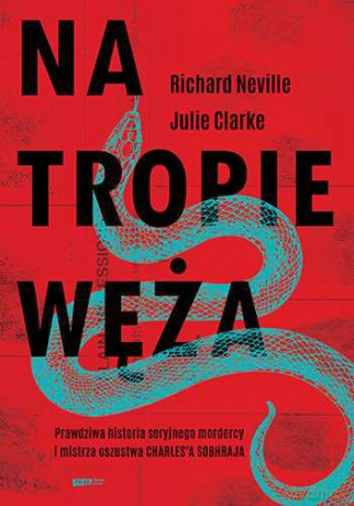 Na tropie Węża. Prawdziwa historia seryjnego mordercy i mistrza oszustwa Charlesa Sobhraja - Richard Neville, Jullie Clarke [KSIĄŻKA]