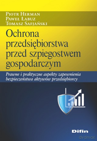 Ochrona przedsiębiorstwa przed szpiegostwem gospodarczym. Prawne i praktyczne aspekty zapewnienia bezpieczeństwa aktywów przedsiębiorcy - Piotr Herman, Paweł Łabuz, Tomasz Safjański [KSIĄŻKA]