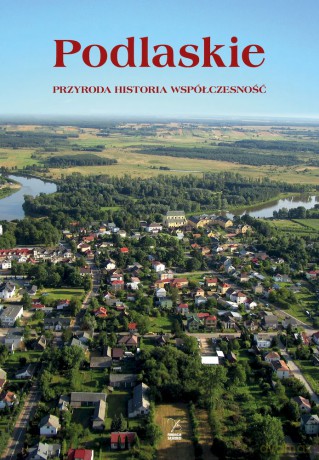 Podlasie. Przyroda, historia, współczesność - Anna Worowska, Adam Czesław Dobroński [KSIĄŻKA]