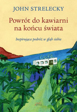 Powrót do kawiarni na końcu świata. Inspirująca podróż w głąb siebie - John P. Strelecky [KSIĄŻKA]