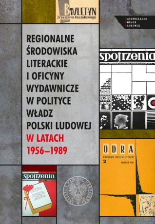 Regionalne środowiska literackie i oficyny wydawnicze w polityce władz Polski Ludowej w latach 1956-1989 [KSIĄŻKA]