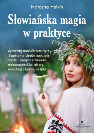 Słowiańska magia w praktyce. Wykorzystaj ponad 300 skutecznych i bezpiecznych rytuałów magicznych na miłość, pieniądze, uzdrawianie, zdejmowanie uroków, ochronę, komunikację z duchami i nie tylko - Natasha Helvin [KSIĄŻKA]