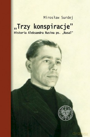 Trzy konspiracje. Historia Aleksandra Rusina ps. Rusal - Mirosław Surdej [KSIĄŻKA]