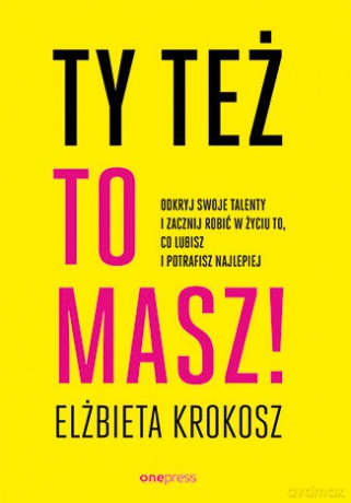 Ty też to masz! Odkryj swoje talenty i zacznij robić w życiu to, co lubisz i potrafisz najlepiej - Elżbieta Krokosz [KSIĄŻKA]