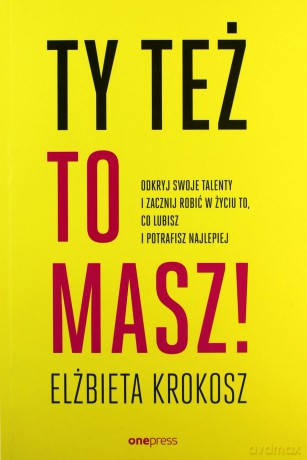 Ty też to masz! Odkryj swoje talenty i zacznij robić w życiu to, co lubisz i potrafisz najlepiej - Elżbieta Krokosz [KSIĄŻKA]