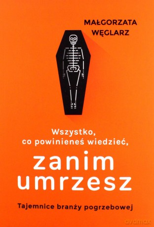 Wszystko, co powinieneś wiedzieć, zanim umrzesz. Tajemnice branży pogrzebowej - Małgorzata Węglarz [KSIĄŻKA]