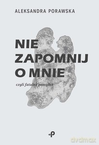 Nie zapomnij o mnie, czyli fatalna pomyłka - Aleksandra Porawska [KSIĄŻKA]