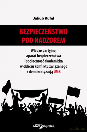 Bezpieczeństwo pod nadzorem Władze partyjne, aparat bezpieczeństwa i społeczność akademicka w obliczu konfliktu związanego z demokratyzacją UMK - Jakub Kufel [KSIĄŻKA]