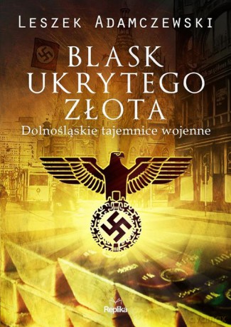 Blask ukrytego złota Dolnośląskie tajemnice wojenne - Leszek Adamczewski [KSIĄŻKA]