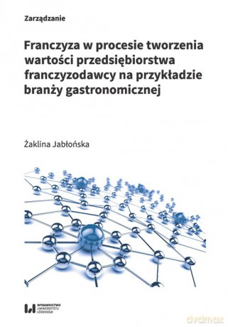 Franczyza w procesie tworzenia wartości przedsiębiorstwa franczyzodawcy na przykładzie branży gastro - Żaklina Jabłońska [KSIĄŻKA]