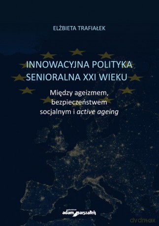 Innowacyjna polityka senioralna XXI wieku. Między ageizmem, bezpieczeństwem socjalnym i active agein - Elżbieta Trafiałek [KSIĄŻKA]