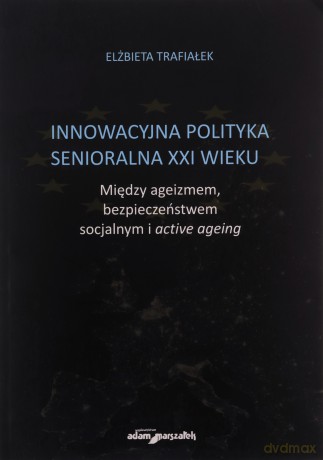 Innowacyjna polityka senioralna XXI wieku. Między ageizmem, bezpieczeństwem socjalnym i active agein - Elżbieta Trafiałek [KSIĄŻKA]