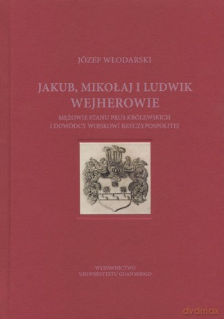 Jakub Mikołaj i Ludwik Wejherowie mężowie stanu Prus Królewskich i dowódcy wojskowi Rzeczypospolitej - Józef Włodarski [KSIĄŻKA]