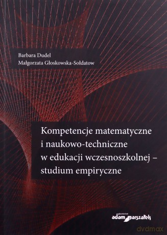 Kompetencje matematyczne i naukowo-techniczne w edukacji wczesnoszkolnej - studium empiryczne - Barbara Dudel, Małgorzata Głoskowska-Sołdatow [KSIĄŻKA]