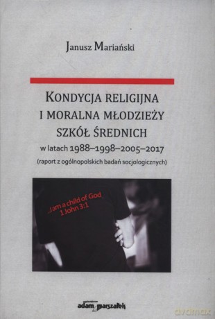 Kondycja religijna i moralna młodzieży szkół średnich w latach 1988-1998-2005-2017 - Janusz Mariański [KSIĄŻKA]