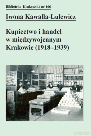 Kupiectwo i handel w międzywojennym Krakowie (1918 - 1939) - Iwona Kawalla-Lulewicz [KSIĄŻKA]