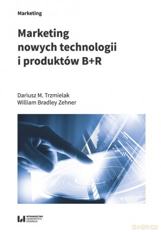 Marketing nowych technologii i produktów B+R - M. Trzmielak Dariusz, Bradley Zehner William [KSIĄŻKA]