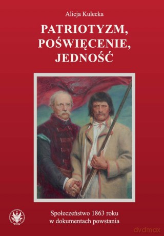 Patriotyzm, poświęcenie, jedność Społeczeństwo 1863 roku w dokumentach powstania - Alicja Kulecka [KSIĄŻKA]