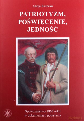 Patriotyzm, poświęcenie, jedność Społeczeństwo 1863 roku w dokumentach powstania - Alicja Kulecka [KSIĄŻKA]