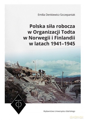 Polska siła robocza w Organizacji Todta w Norwegii i Finlandii w latach 1941-1945 - Emilia Denkiewicz-Szczepaniak [KSIĄŻKA]