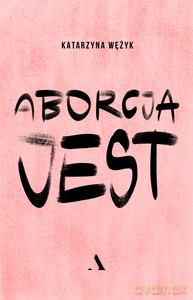 Aborcja jest - Katarzyna Wężyk [KSIĄŻKA]