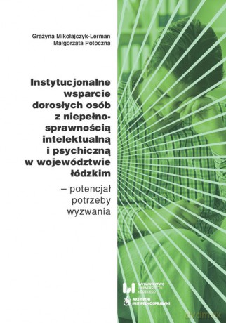 Instytucjonalne wsparcie dorosłych osób z niepełnosprawnością intelektualną i psychiczną w województwie łódzkim - Grażyna Mikołajczyk-Lerman, Małgorzata Potoczna [KSIĄŻKA]