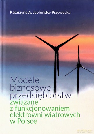 Modele biznesowe przedsiębiorstw związane z funkcjonowaniem elektrowni wiatrowych w Polsce - Katarzyna A. Jabłońska-Przywecka [KSIĄŻKA]