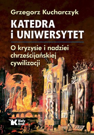 Katedra i uniwersytet. O kryzysie i nadziei chrześcijańskiej cywilizacji - Grzegorz Kucharczyk [KSIĄŻKA]
