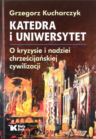 Katedra i uniwersytet. O kryzysie i nadziei chrześcijańskiej cywilizacji - Grzegorz Kucharczyk [KSIĄŻKA]