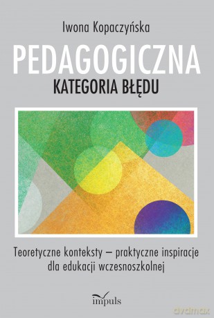 Pedagogiczna kategoria błędu Teoretyczne konteksty - praktyczne inspiracje dla edukacji wczesnoszkolnej - Iwona Kopaczyńska [KSIĄŻKA]