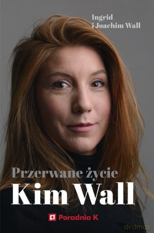 Przerwane życie Kim Wall - Ingrid Wall, Joachim Wall [KSIĄŻKA]