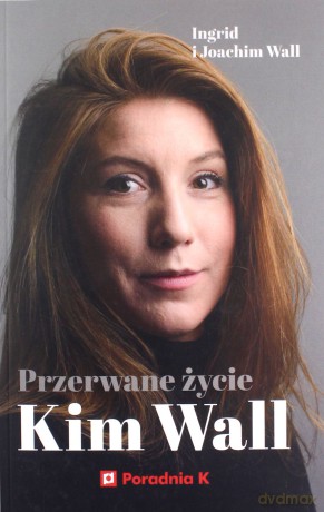 Przerwane życie Kim Wall - Ingrid Wall, Joachim Wall [KSIĄŻKA]
