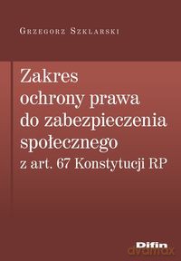 Zakres ochrony prawa do zabezpieczenia społecznego z art. 67 Konstytucji RP - Grzegorz Szklarski [KSIĄŻKA]