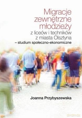 Migracje zewnętrzne młodzieży z liceów i techników z miasta Olsztyna. Studium społeczno-ekonomiczne - Joanna Przybyszewska [KSIĄŻKA]