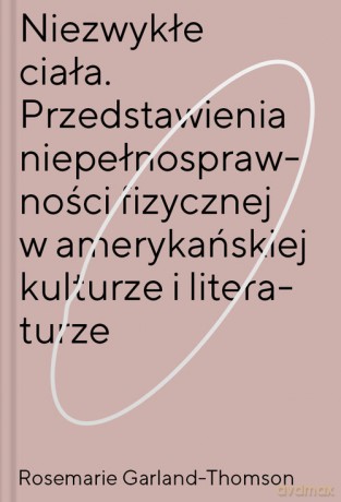 Niezwykłe ciała Przedstawienia niepełnosprawności fizycznej w amerykańskiej kulturze i literaturze - Rosemarie Garland-Thomson [KSIĄŻKA]