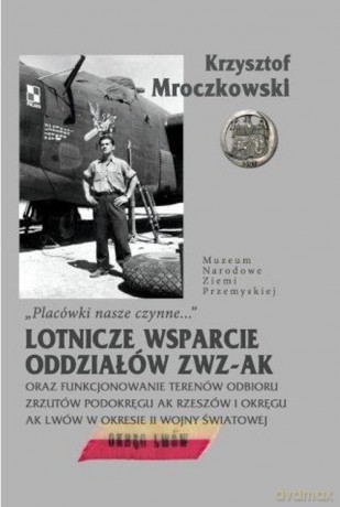 Placówki nasze czynne Lotnicze wsparcie oddziałów ZWZ-AK oraz funkcjonowanie terenów odbioru - Krzysztof Mroczkowski [KSIĄŻKA]