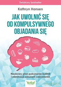 Jak uwolnić się od kompulsywnego objadania się. Naukowy plan pokonania bulimii i eliminacji zaburzeń odżywiania - Kathryn Hansen [KSIĄŻKA]